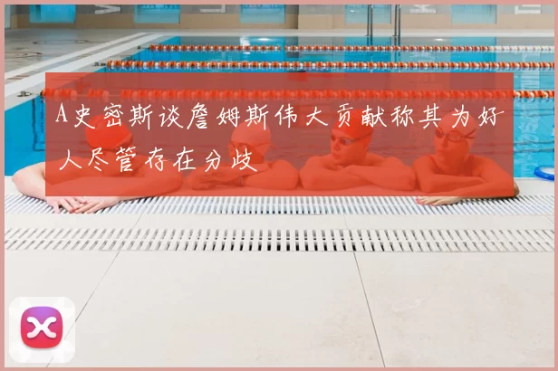 A史密斯谈詹姆斯伟大贡献称其为好人尽管存在分歧