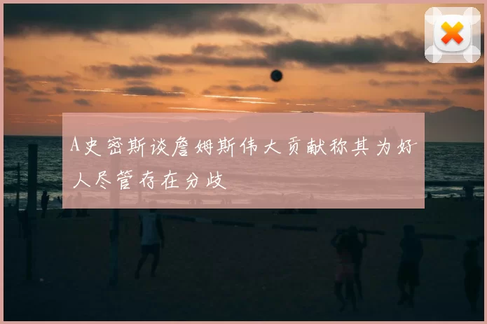 A史密斯谈詹姆斯伟大贡献称其为好人尽管存在分歧