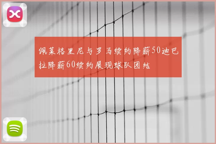 佩莱格里尼与罗马续约降薪50迪巴拉降薪60续约展现球队团结