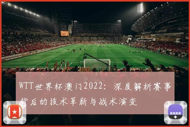 WTT世界杯澳门2022:深度解析赛事背后的技术革新与战术演变