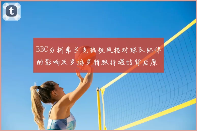 BBC分析弗兰克执教风格对球队纪律的影响及罗梅罗特殊待遇的背后原因