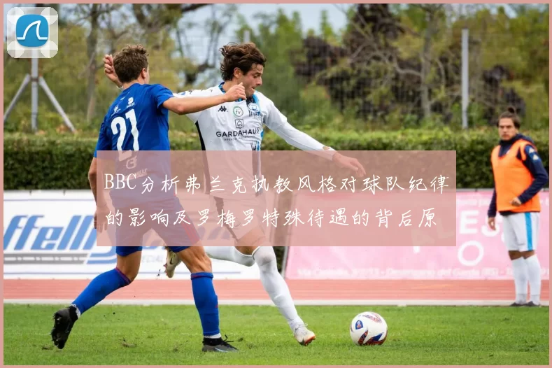 BBC分析弗兰克执教风格对球队纪律的影响及罗梅罗特殊待遇的背后原因