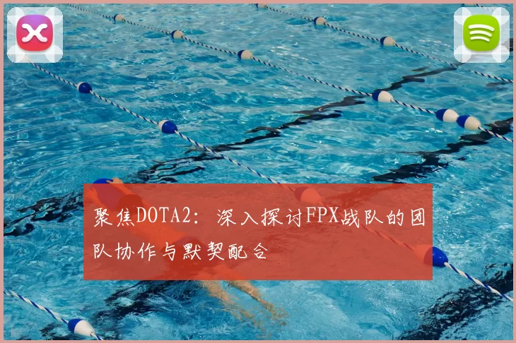 聚焦DOTA2：深入探讨FPX战队的团队协作与默契配合