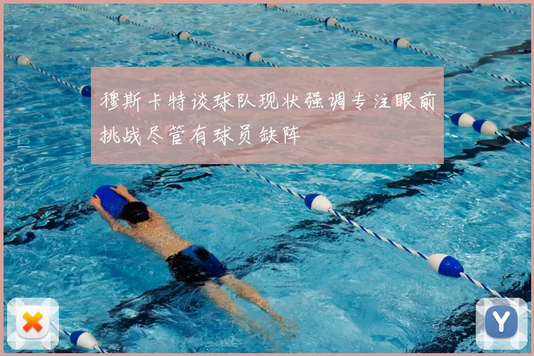 穆斯卡特谈球队现状强调专注眼前挑战尽管有球员缺阵