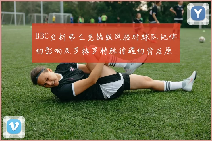 BBC分析弗兰克执教风格对球队纪律的影响及罗梅罗特殊待遇的背后原因