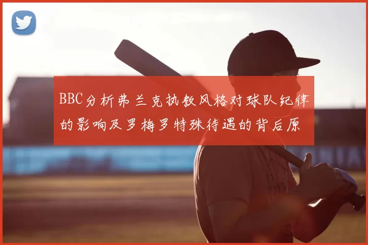 BBC分析弗兰克执教风格对球队纪律的影响及罗梅罗特殊待遇的背后原因