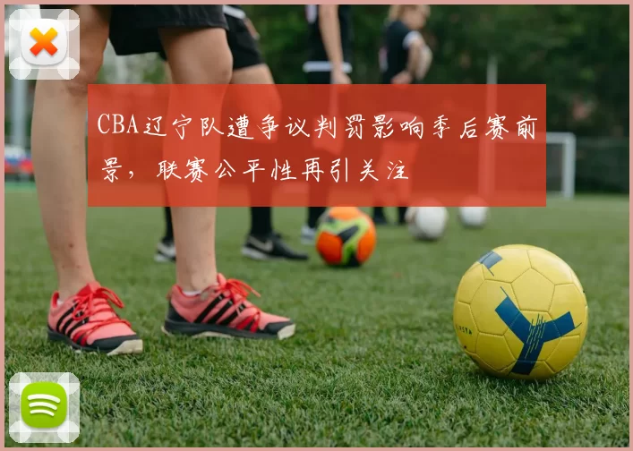 CBA辽宁队遭争议判罚影响季后赛前景，联赛公平性再引关注