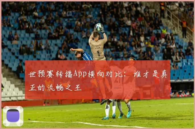 世预赛转播App横向对比：谁才是真正的流畅之王