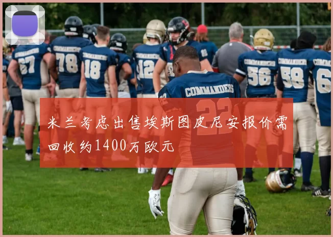 米兰考虑出售埃斯图皮尼安报价需回收约1400万欧元