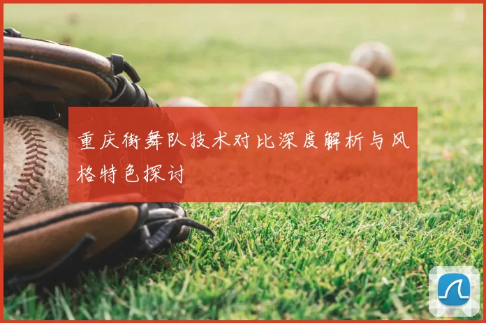 重庆街舞队技术对比深度解析与风格特色探讨