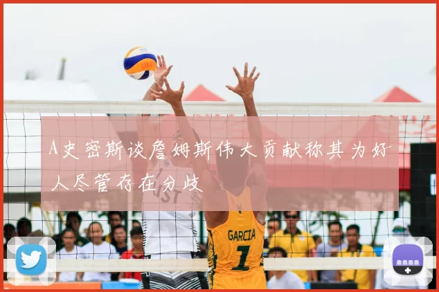 A史密斯谈詹姆斯伟大贡献称其为好人尽管存在分歧