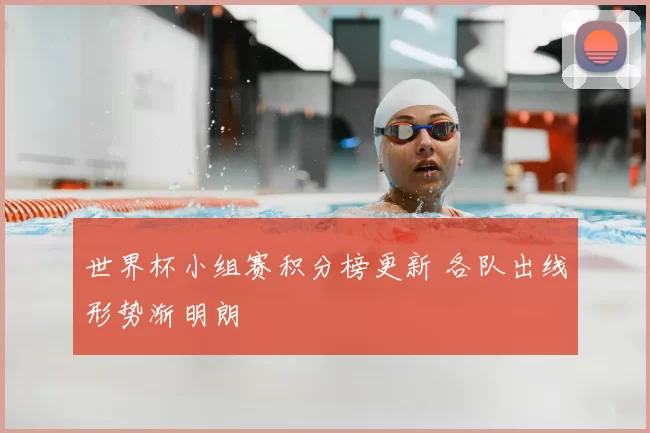 世界杯小组赛积分榜更新 各队出线形势渐明朗