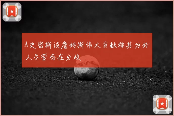 A史密斯谈詹姆斯伟大贡献称其为好人尽管存在分歧