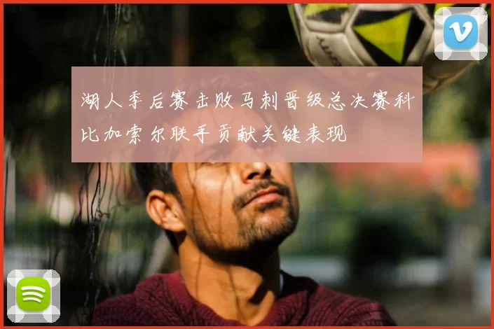 湖人季后赛击败马刺晋级总决赛科比加索尔联手贡献关键表现