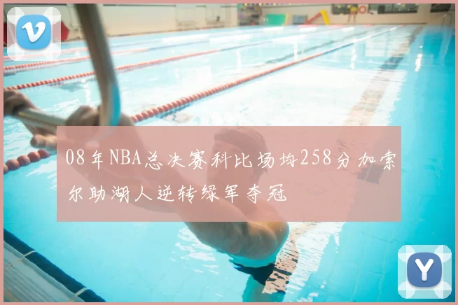 08年NBA总决赛科比场均258分加索尔助湖人逆转绿军夺冠