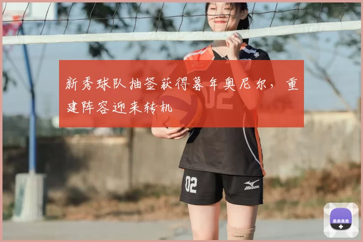 新秀球队抽签获得暮年奥尼尔，重建阵容迎来转机