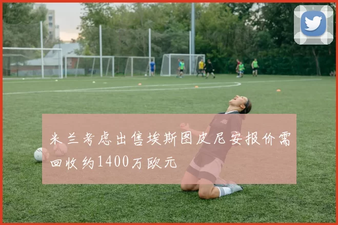 米兰考虑出售埃斯图皮尼安报价需回收约1400万欧元