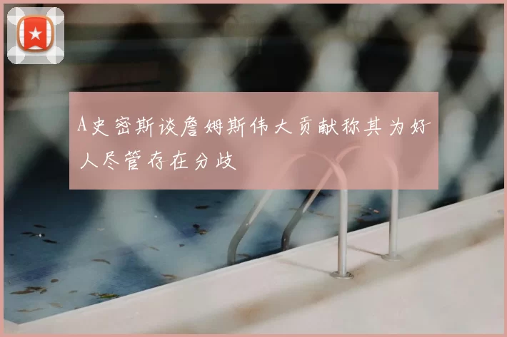 A史密斯谈詹姆斯伟大贡献称其为好人尽管存在分歧