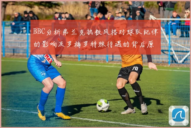 BBC分析弗兰克执教风格对球队纪律的影响及罗梅罗特殊待遇的背后原因