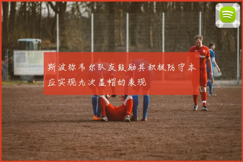 斯波称韦尔队友鼓励其积极防守本应实现九次盖帽的表现
