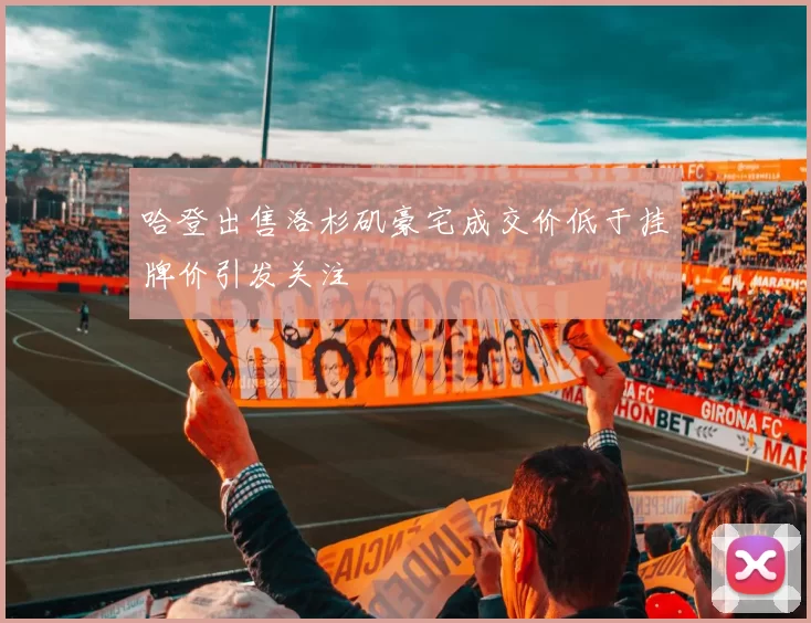 哈登出售洛杉矶豪宅成交价低于挂牌价引发关注