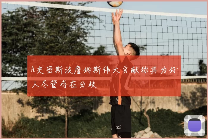 A史密斯谈詹姆斯伟大贡献称其为好人尽管存在分歧