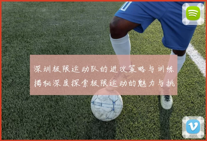 深圳极限运动队的进攻策略与训练揭秘深度探索极限运动的魅力与挑战