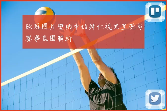欧冠图片壁纸中的拜仁视觉呈现与赛事氛围解析