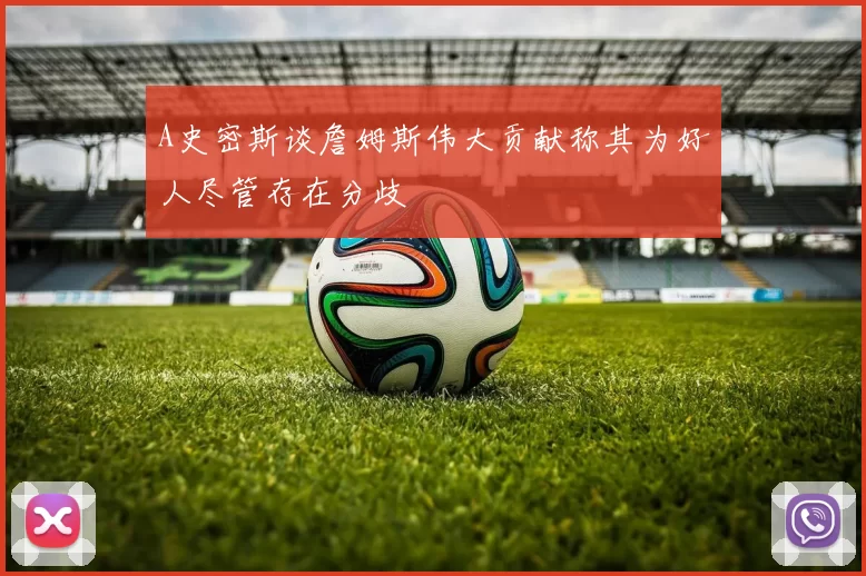 A史密斯谈詹姆斯伟大贡献称其为好人尽管存在分歧