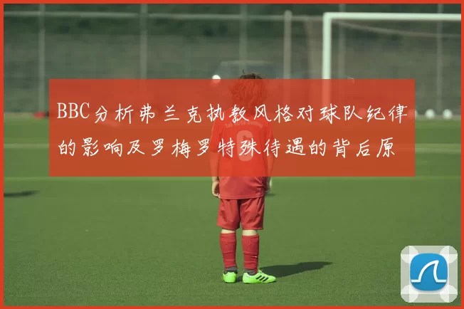 BBC分析弗兰克执教风格对球队纪律的影响及罗梅罗特殊待遇的背后原因