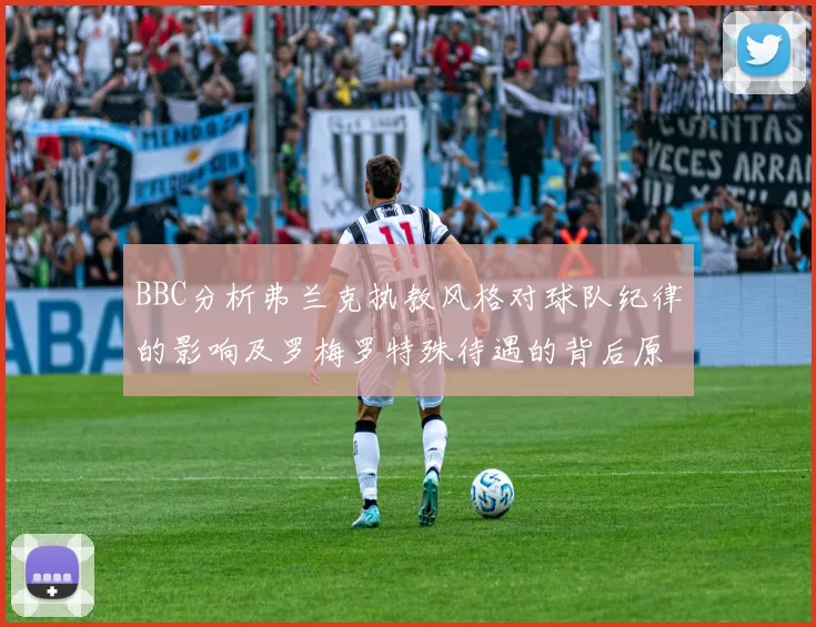 BBC分析弗兰克执教风格对球队纪律的影响及罗梅罗特殊待遇的背后原因