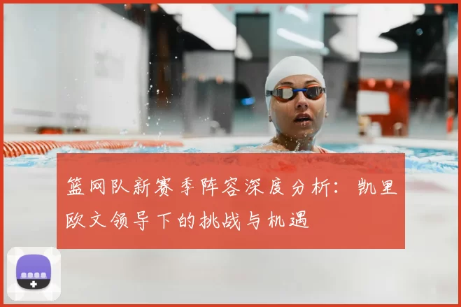 篮网队新赛季阵容深度分析：凯里欧文领导下的挑战与机遇