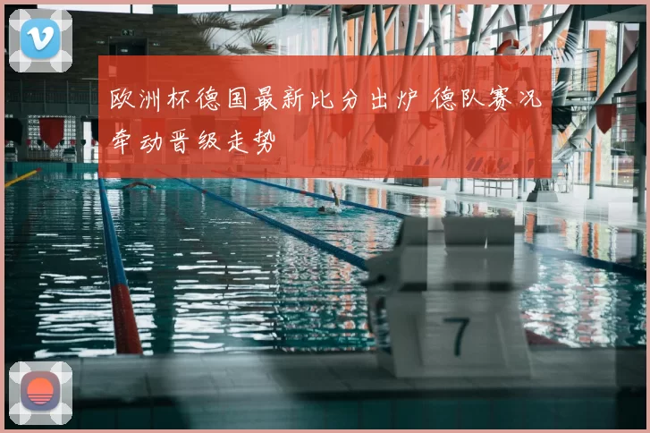 欧洲杯德国最新比分出炉 德队赛况牵动晋级走势