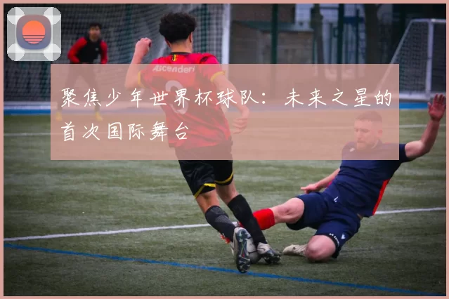 聚焦少年世界杯球队:未来之星的首次国际舞台