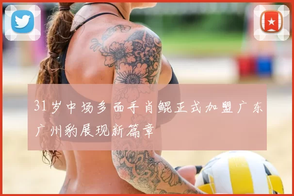 31岁中场多面手肖鲲正式加盟广东广州豹展现新篇章