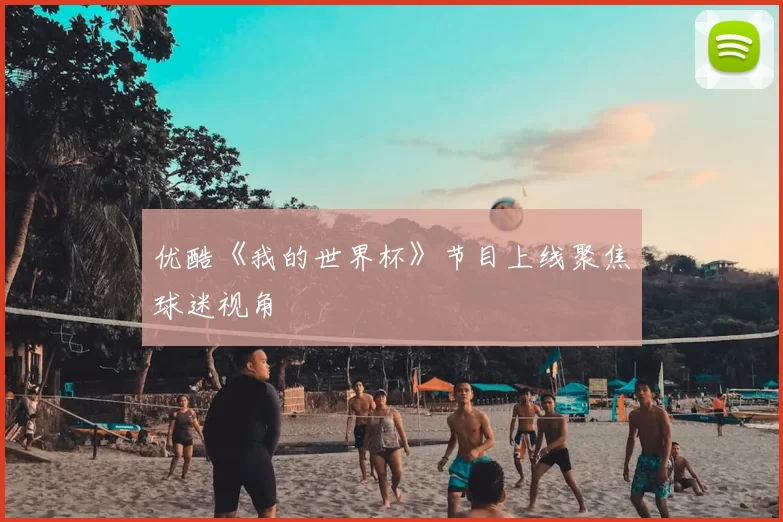 优酷《我的世界杯》节目上线聚焦球迷视角