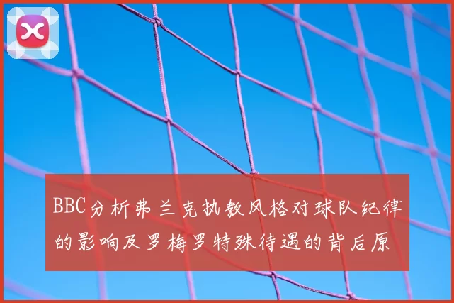 BBC分析弗兰克执教风格对球队纪律的影响及罗梅罗特殊待遇的背后原因