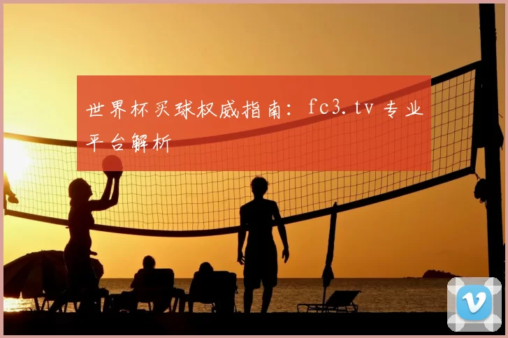 世界杯买球权威指南：fc3.tv 专业平台解析