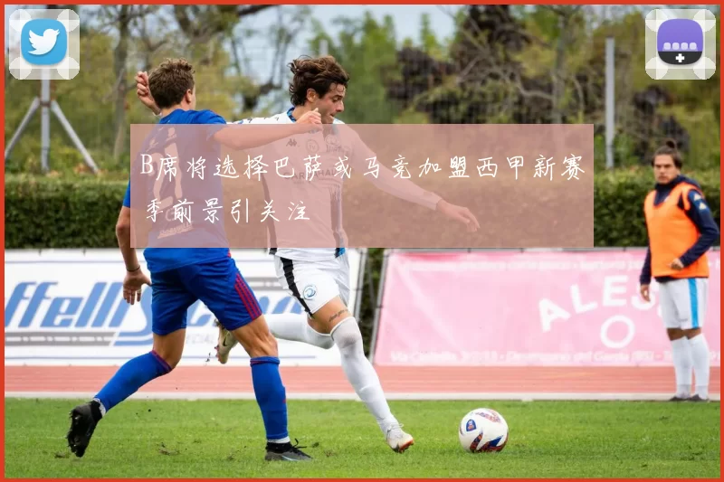 B席将选择巴萨或马竞加盟西甲新赛季前景引关注