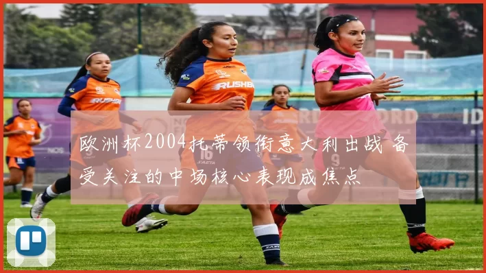 欧洲杯2004托蒂领衔意大利出战 备受关注的中场核心表现成焦点