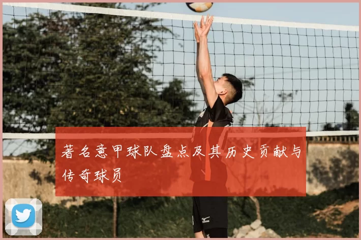 著名意甲球队盘点及其历史贡献与传奇球员