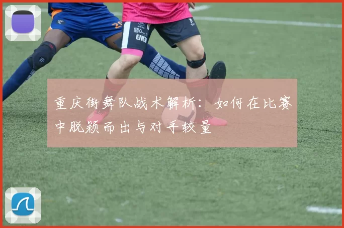 重庆街舞队战术解析：如何在比赛中脱颖而出与对手较量