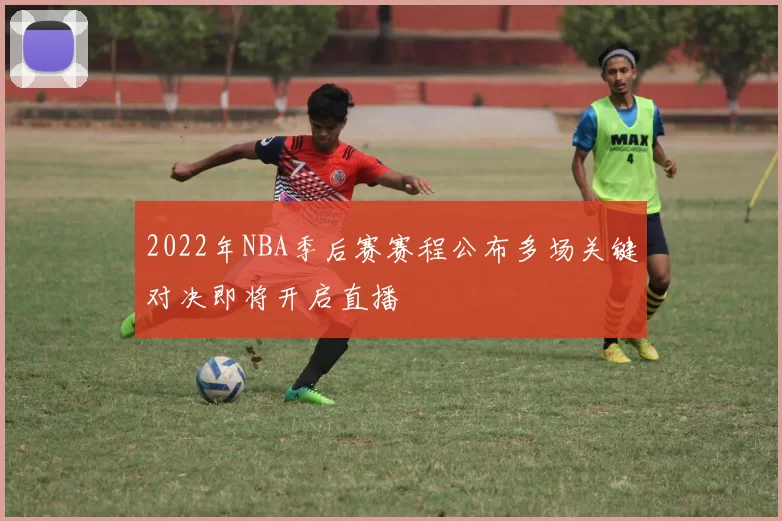 2022年NBA季后赛赛程公布多场关键对决即将开启直播