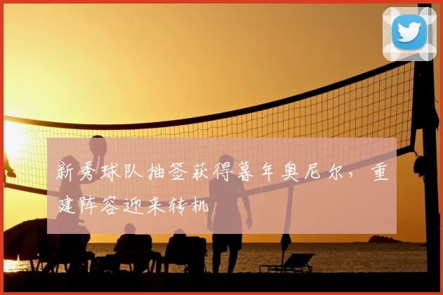 新秀球队抽签获得暮年奥尼尔，重建阵容迎来转机