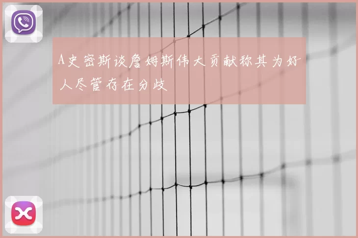 A史密斯谈詹姆斯伟大贡献称其为好人尽管存在分歧