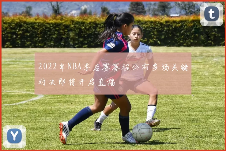 2022年NBA季后赛赛程公布多场关键对决即将开启直播