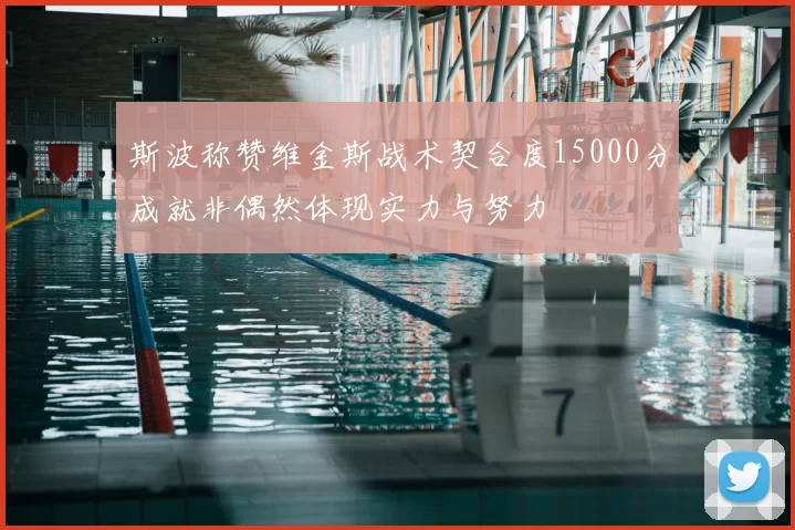 斯波称赞维金斯战术契合度15000分成就非偶然体现实力与努力