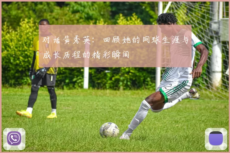 对话黄秀英：回顾她的网球生涯与成长历程的精彩瞬间