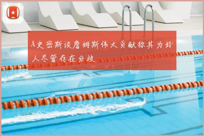 A史密斯谈詹姆斯伟大贡献称其为好人尽管存在分歧