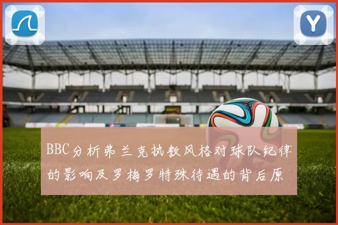 BBC分析弗兰克执教风格对球队纪律的影响及罗梅罗特殊待遇的背后原因
